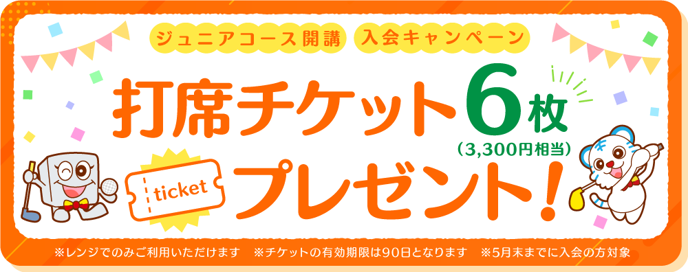 ジュニアコース開講入会キャンペーン!打席チケット6枚(3,300円相当)プレゼント!※レンジでのみご利用いただけます。 ※チケットの有効期限は3ヶ月となります。 ※5月末までに入会の方対象